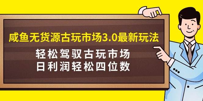 咸鱼无货源古玩市场3.0最新玩法，轻松驾驭古玩市场，日利润轻松四位数！…创富副业网-网创项目资源站-副业项目-创业项目-搞钱项目创富副业网