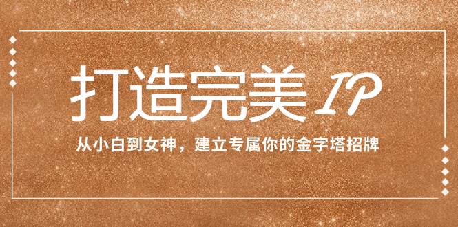 打造完美IP：从小白到女神，建立专属你的金字塔招牌（15节课）创富副业网-网创项目资源站-副业项目-创业项目-搞钱项目创富副业网
