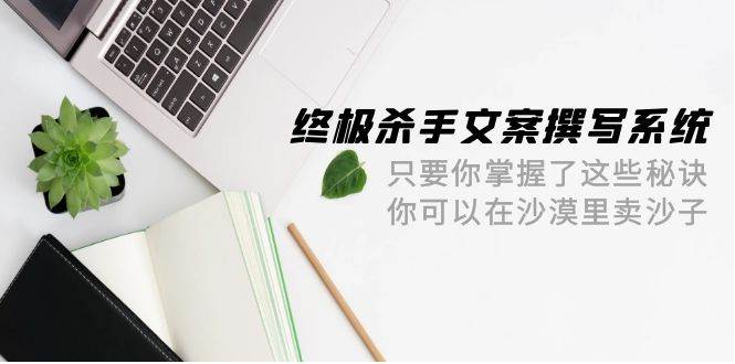 终极 杀手文案-撰写系统 只要你掌握了这些秘诀 你可以在沙漠里卖沙子-42节创富副业网-网创项目资源站-副业项目-创业项目-搞钱项目创富副业网