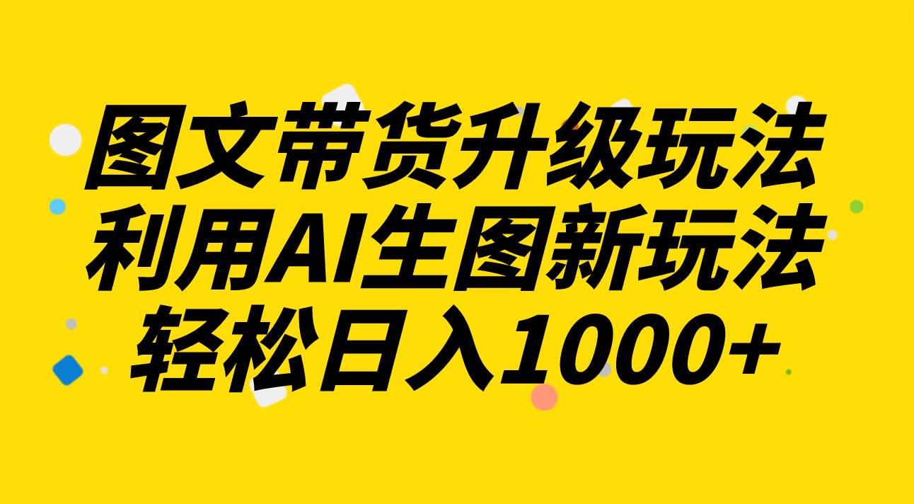 图文带货升级玩法2.0分享，利用AI生图新玩法，每天半小时轻松日入1000+创富副业网-网创项目资源站-副业项目-创业项目-搞钱项目创富副业网