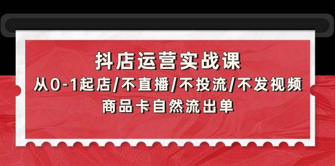 抖店运营实战课：从0-1起店/不直播/不投流/不发视频/商品卡自然流出单创富副业网-网创项目资源站-副业项目-创业项目-搞钱项目创富副业网