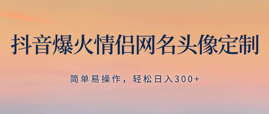 抖音爆火情侣网名头像定制，简单易操作，轻松日入300+，无需养号创富副业网-网创项目资源站-副业项目-创业项目-搞钱项目创富副业网
