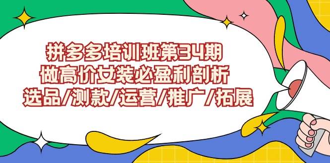 拼多多培训班第34期：做高价女装必盈利剖析  选品/测款/运营/推广/拓展创富副业网-网创项目资源站-副业项目-创业项目-搞钱项目创富副业网