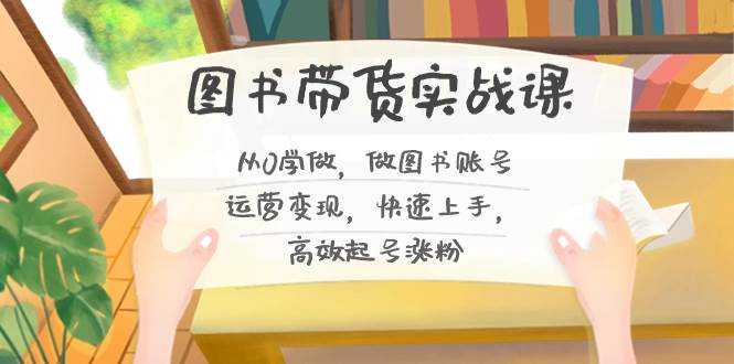 图书带货实战课2.0，从0学做，做图书账号运营变现，快速上手，高效起号涨粉创富副业网-网创项目资源站-副业项目-创业项目-搞钱项目创富副业网