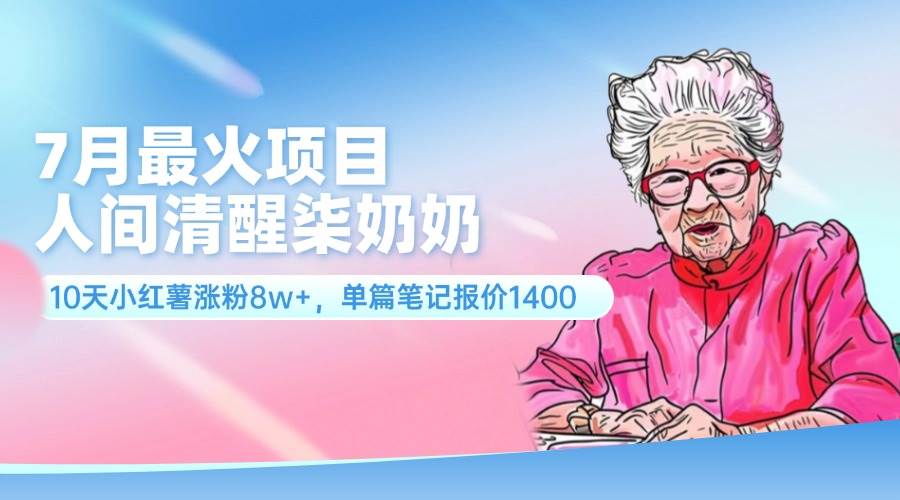 7月最火项目，人间清醒柒奶奶，10天小红薯涨粉8w+，单篇笔记报价1400.创富副业网-网创项目资源站-副业项目-创业项目-搞钱项目创富副业网