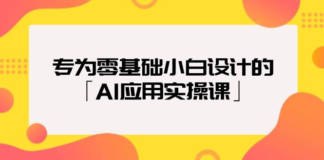 专为零基础小白设计的「AI应用实操课」创富副业网-网创项目资源站-副业项目-创业项目-搞钱项目创富副业网