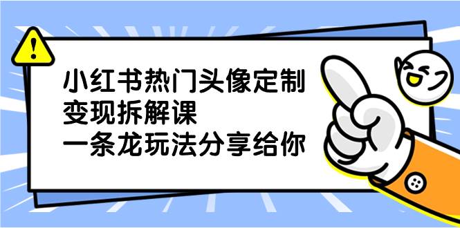 小红书热门头像定制变现拆解课，一条龙玩法分享给你创富副业网-网创项目资源站-副业项目-创业项目-搞钱项目创富副业网