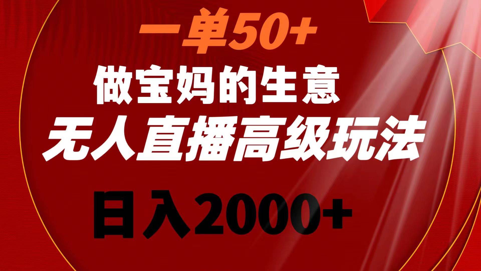 一单50+做宝妈的生意 无人直播高级玩法 日入2000+创富副业网-网创项目资源站-副业项目-创业项目-搞钱项目创富副业网