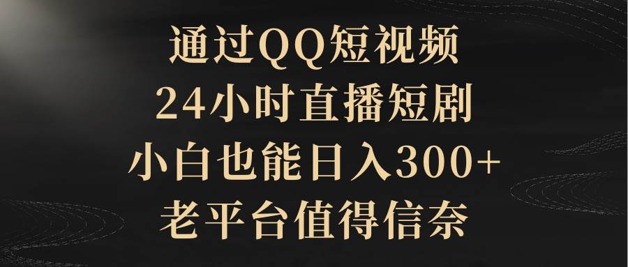 通过QQ短视频、24小时直播短剧，小白也能日入300+，老平台值得信赖创富副业网-网创项目资源站-副业项目-创业项目-搞钱项目创富副业网