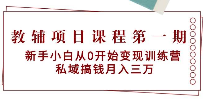 教辅项目课程第一期：新手小白从0开始变现训练营  私域搞钱月入三万创富副业网-网创项目资源站-副业项目-创业项目-搞钱项目创富副业网