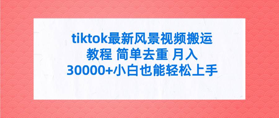 tiktok最新风景视频搬运教程 简单去重 月入30000+附全套工具创富副业网-网创项目资源站-副业项目-创业项目-搞钱项目创富副业网