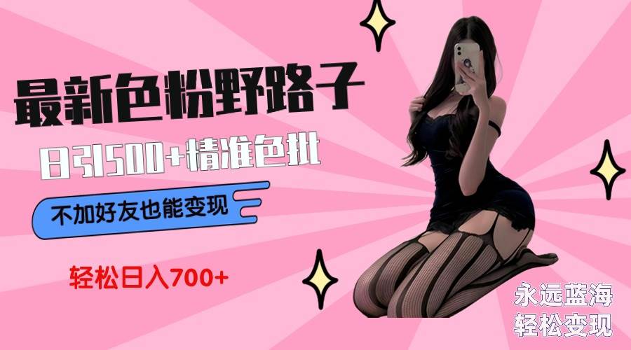 最新色粉变现野路子，日引500+老色批 可不加好友直接变现 小白轻松日入700+创富副业网-网创项目资源站-副业项目-创业项目-搞钱项目创富副业网