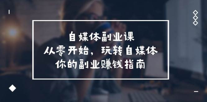 自媒体-副业课，从0开始，玩转自媒体——你的副业赚钱指南（58节课）创富副业网-网创项目资源站-副业项目-创业项目-搞钱项目创富副业网