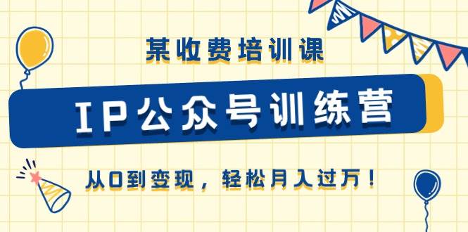 某收费培训课《IP公众号训练营》从0到变现，轻松月入过万！创富副业网-网创项目资源站-副业项目-创业项目-搞钱项目创富副业网