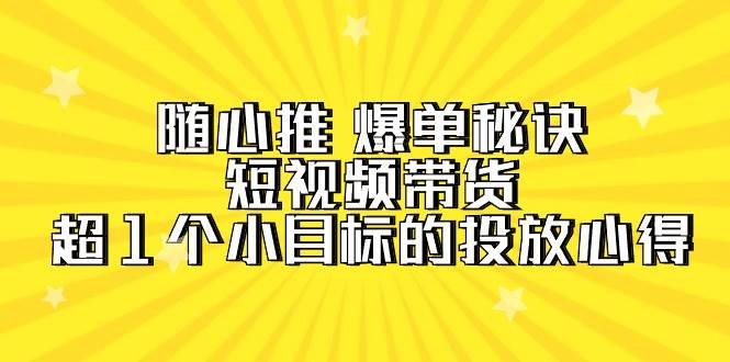 随心推 爆单秘诀，短视频带货-超1个小目标的投放心得（7节视频课）创富副业网-网创项目资源站-副业项目-创业项目-搞钱项目创富副业网