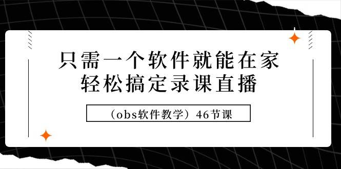 只需一个软件就能在家轻松搞定录课直播（obs软件教学）46节课创富副业网-网创项目资源站-副业项目-创业项目-搞钱项目创富副业网