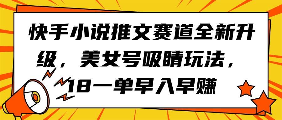 快手小说推文赛道全新升级，美女号吸睛玩法，18一单早入早赚创富副业网-网创项目资源站-副业项目-创业项目-搞钱项目创富副业网
