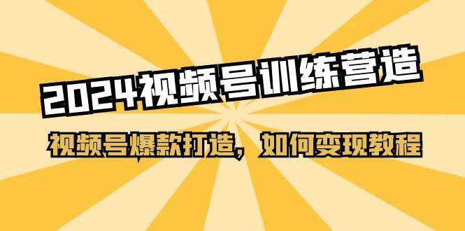 2024视频号训练营，视频号爆款打造，如何变现教程（20节课）创富副业网-网创项目资源站-副业项目-创业项目-搞钱项目创富副业网