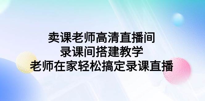 卖课老师高清直播间 录课间搭建教学，老师在家轻松搞定录课直播创富副业网-网创项目资源站-副业项目-创业项目-搞钱项目创富副业网
