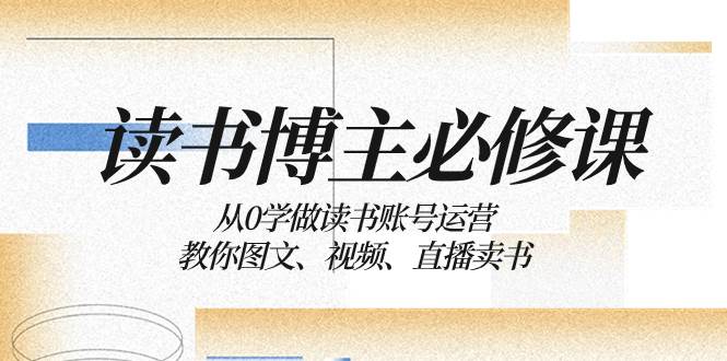 读书 博主 必修课：从0学做读书账号运营：教你图文、视频、直播卖书创富副业网-网创项目资源站-副业项目-创业项目-搞钱项目创富副业网