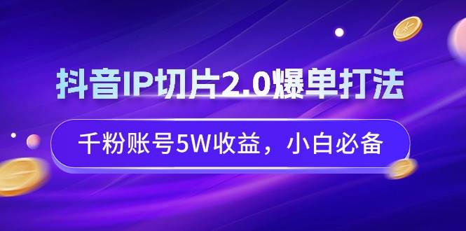 抖音IP切片2.0爆单打法，千粉账号5W收益，小白必备创富副业网-网创项目资源站-副业项目-创业项目-搞钱项目创富副业网