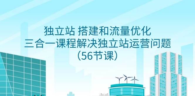 独立站 搭建和流量优化，三合一课程解决独立站运营问题（56节课）创富副业网-网创项目资源站-副业项目-创业项目-搞钱项目创富副业网