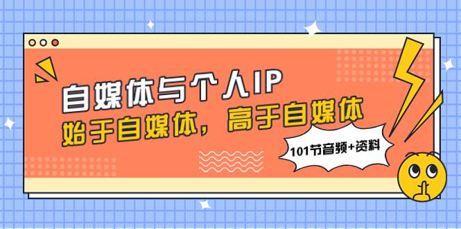 自媒体与个人IP，始于自媒体，高于自媒体（101节音频+资料）创富副业网-网创项目资源站-副业项目-创业项目-搞钱项目创富副业网