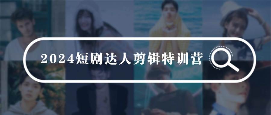 2024短剧达人剪辑特训营，适合宝爸宝妈的0基础剪辑训练营（51节课）创富副业网-网创项目资源站-副业项目-创业项目-搞钱项目创富副业网