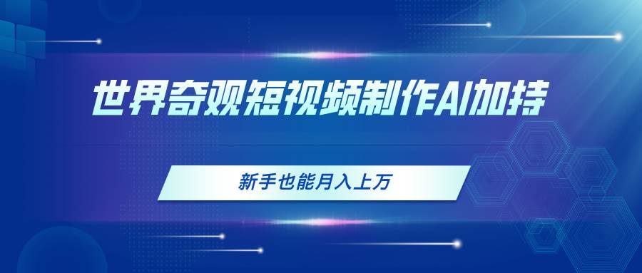 世界奇观短视频制作，AI加持，新手也能月入上万创富副业网-网创项目资源站-副业项目-创业项目-搞钱项目创富副业网