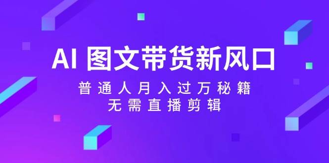 AI 图文带货新风口：普通人月入过万秘籍，无需直播剪辑创富副业网-网创项目资源站-副业项目-创业项目-搞钱项目创富副业网