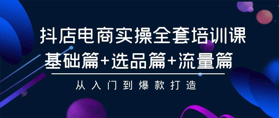 抖店电商实操全套培训课：基础篇+选品篇+流量篇，从入门到爆款打造创富副业网-网创项目资源站-副业项目-创业项目-搞钱项目创富副业网