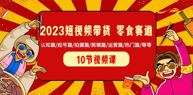 2023短视频带货 零食赛道 认知篇/起号篇/拍摄篇/剪辑篇/运营篇/热门篇/等等创富副业网-网创项目资源站-副业项目-创业项目-搞钱项目创富副业网