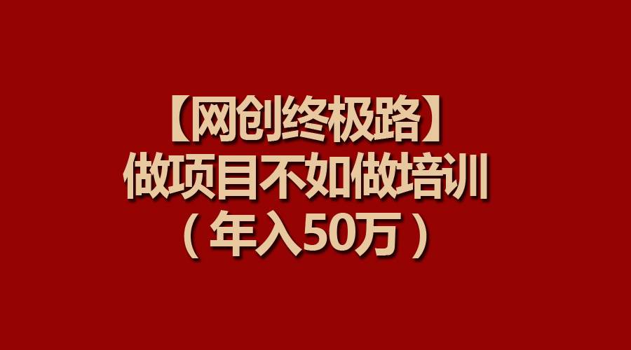 【网创终极路】做项目不如做项目培训，年入50万创富副业网-网创项目资源站-副业项目-创业项目-搞钱项目创富副业网