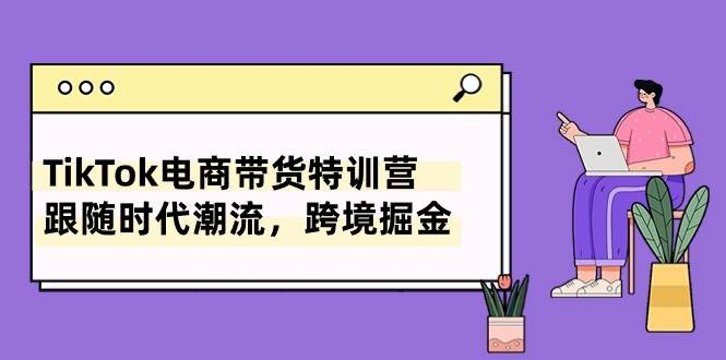 TikTok电商带货特训营，跟随时代潮流，跨境掘金（8节课）创富副业网-网创项目资源站-副业项目-创业项目-搞钱项目创富副业网