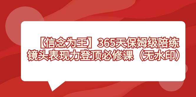 【信念 为王】365天-保姆级陪练，镜头表现力登顶必修课（无水印）创富副业网-网创项目资源站-副业项目-创业项目-搞钱项目创富副业网