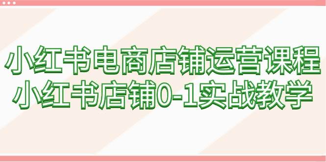 小红书电商店铺运营课程，小红书店铺0-1实战教学（60节课）创富副业网-网创项目资源站-副业项目-创业项目-搞钱项目创富副业网