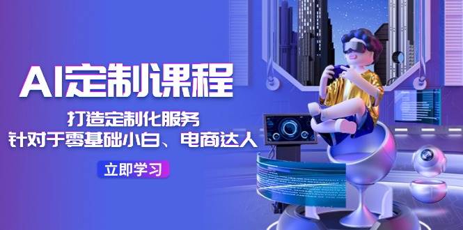 AI-定制课程，打造 定制化服务（针对于零基础小白、电商达人）36节课创富副业网-网创项目资源站-副业项目-创业项目-搞钱项目创富副业网