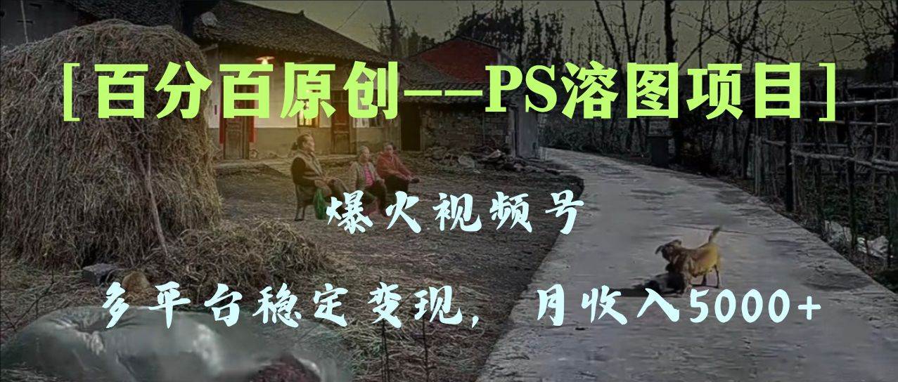 百分百原创，多平台稳定变现5000+，爆火视频号的PS溶图项目，手把手教你上手！创富副业网-网创项目资源站-副业项目-创业项目-搞钱项目创富副业网
