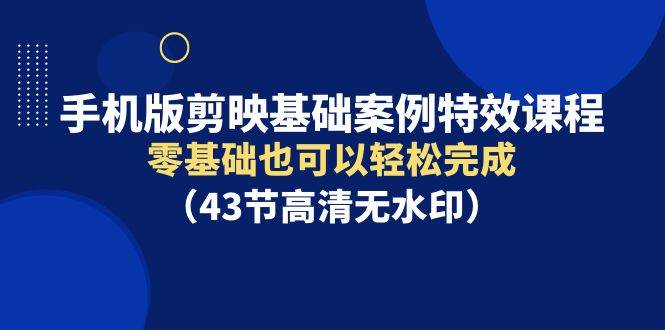 手机版剪映基础案例特效课程，零基础也可以轻松完成（43节高清无水印）创富副业网-网创项目资源站-副业项目-创业项目-搞钱项目创富副业网