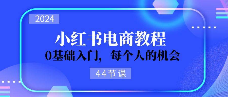 2024从0-1学习小红书电商，0基础入门，每个人的机会（44节）创富副业网-网创项目资源站-副业项目-创业项目-搞钱项目创富副业网