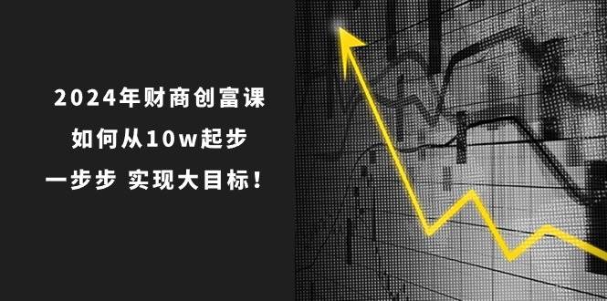 2024年 财商-创富课：如何从10w起步，一步步 实现大目标！创富副业网-网创项目资源站-副业项目-创业项目-搞钱项目创富副业网