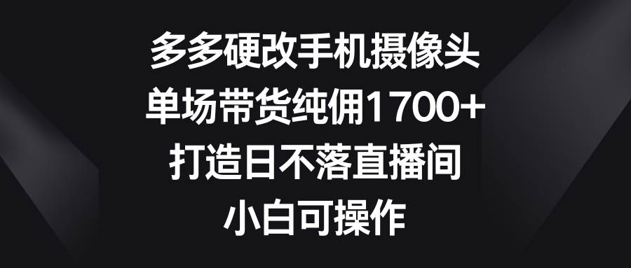 多多硬改手机摄像头，单场带货纯佣1700+，打造日不落直播间，小白可操作创富副业网-网创项目资源站-副业项目-创业项目-搞钱项目创富副业网