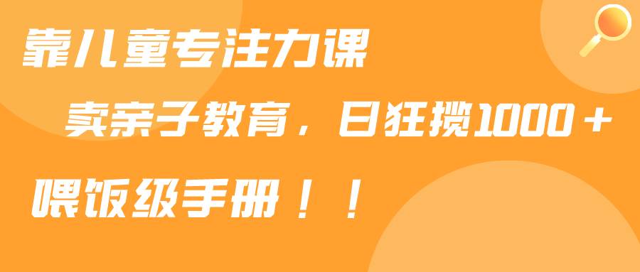 靠儿童专注力课程售卖亲子育儿课程，日暴力狂揽1000+，喂饭手册分享创富副业网-网创项目资源站-副业项目-创业项目-搞钱项目创富副业网