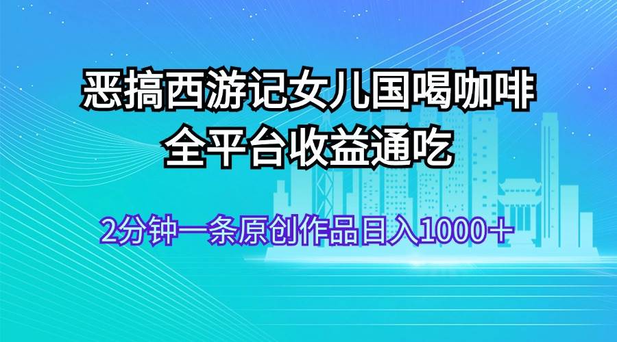 恶搞西游记女儿国喝咖啡 全平台收益通吃 2分钟一条原创作品日入1000＋创富副业网-网创项目资源站-副业项目-创业项目-搞钱项目创富副业网