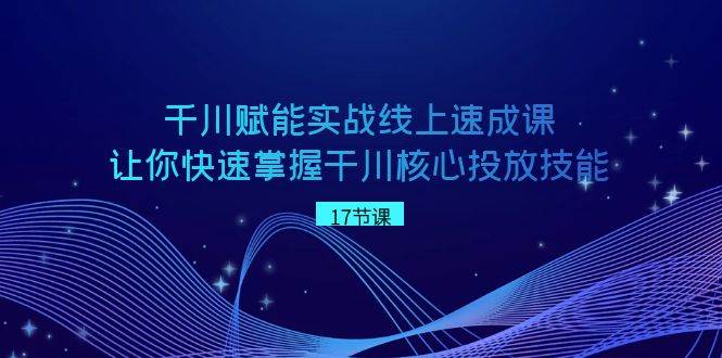 千川 赋能实战线上速成课，让你快速掌握干川核心投放技能创富副业网-网创项目资源站-副业项目-创业项目-搞钱项目创富副业网
