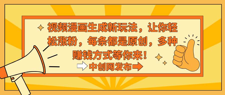 视频漫画生成新玩法，让你轻松涨粉，每条都是原创，多种赚钱方式等你来！创富副业网-网创项目资源站-副业项目-创业项目-搞钱项目创富副业网