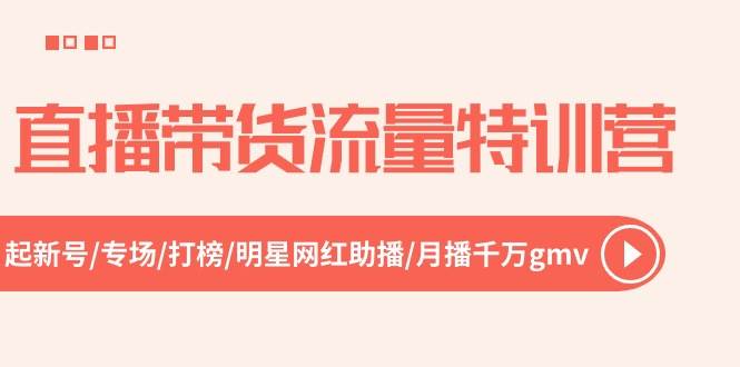 直播带货流量特训营，起新号-专场-打榜-明星网红助播 月播千万gmv（52节）创富副业网-网创项目资源站-副业项目-创业项目-搞钱项目创富副业网