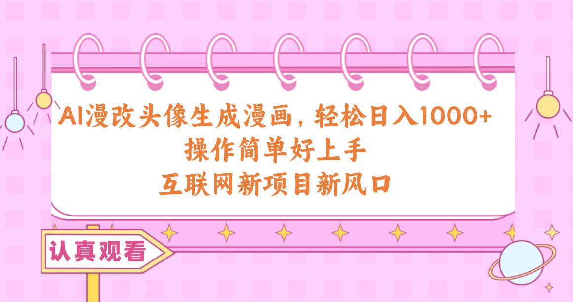 AI漫改头像生成漫画，轻松日入1000+，操作简单好上手，互联网新项目新风口创富副业网-网创项目资源站-副业项目-创业项目-搞钱项目创富副业网