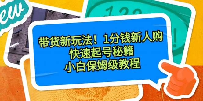 带货新玩法！1分钱新人购，快速起号秘籍！小白保姆级教程创富副业网-网创项目资源站-副业项目-创业项目-搞钱项目创富副业网