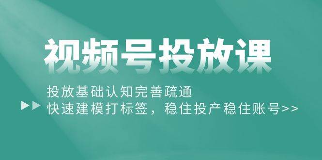视频号投放课：投放基础认知完善疏通，快速建模打标签，稳住投产稳住账号创富副业网-网创项目资源站-副业项目-创业项目-搞钱项目创富副业网